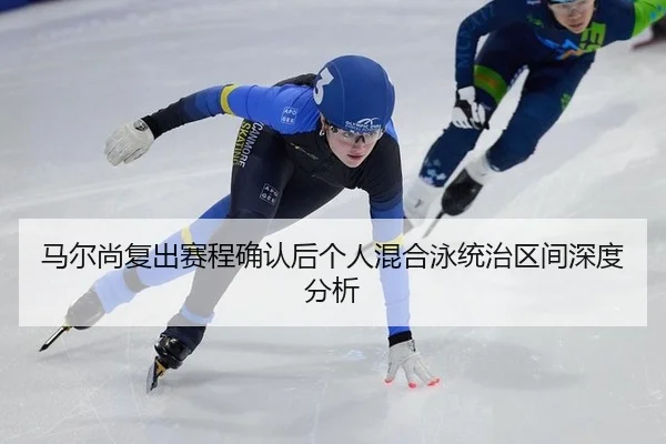 马尔尚复出赛程确认后个人混合泳统治区间深度分析
